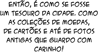 Ent o,  como se fosse um tesouro da cidade. Como as cole  es de moedas, de cart es e at  de fotos antigas que guardo...