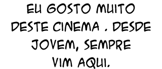 Eu gosto muito deste cinema . Desde jovem, sempre vim aqui.